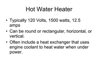 Hot Water Heater Typically 120 Volts, 1500 watts, 12.5 amps Can be round or rectangular, horizontal, or vertical. Often include a heat exchanger that uses engine coolant to heat water when under power. 