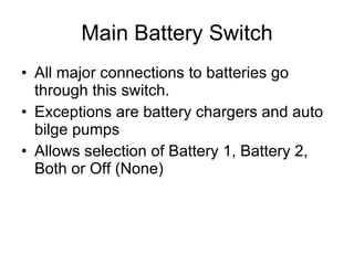 Main Battery Switch All major connections to batteries go through this switch. Exceptions are battery chargers and auto bilge pumps Allows selection of Battery 1, Battery 2, Both or Off (None) 