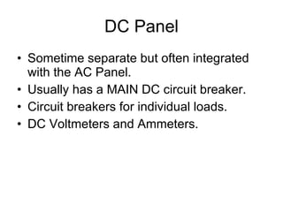 DC Panel Sometime separate but often integrated with the AC Panel. Usually has a MAIN DC circuit breaker. Circuit breakers for individual loads. DC Voltmeters and Ammeters. 