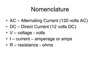 Nomenclature AC – Alternating Current (120 volts AC) DC – Direct Current (12 volts DC) V – voltage - volts I – current – amperage or amps R – resistance - ohms 