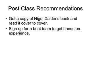 Post Class Recommendations Get a copy of Nigel Calder’s book and read it cover to cover. Sign up for a boat team to get hands on experience. 