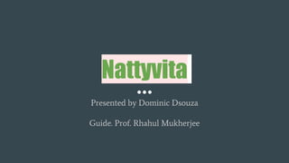 Nattyvita
Presented by Dominic Dsouza
Guide. Prof. Rhahul Mukherjee
 