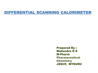DIFFERENTIAL SCANNING CALORIMETER
Prepared By :
Mahendra G S
M-Pharm
Pharmaceutical
Chemistry
JSSCP, MYSURU
 