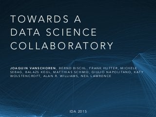 T O WA R D S A
D ATA S C I E N C E
C O L L A B O R AT O RY
J O A Q U I N VA N S C H O R E N , B E R N D B I S C H L , F R A N K H U T T E R , M I C H E L E
S E B A G , B A L A Z S K E G L , M A T T H I A S S C H M I D , G I U L I O N A P O L I TA N O , K A T Y
W O L S T E N C R O F T, A L A N R . W I L L I A M S , N E I L L A W R E N C E
I D A 2 0 1 5
 