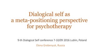 Dialogical self as
a meta-positioning perspective
for psychotherapy
Elena Grebenyuk, Russia
9-th Dialogical Self conference 7-10/09 2016 Lublin, Poland
 