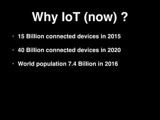 Why IoT (now) ?
• 15 Billion connected devices in 2015
• 40 Billion connected devices in 2020
• World population 7.4 Billion in 2016
 