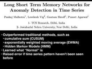 • Outperformed traditional methods, such as
• cumulative sum (CUSUM)
• exponentially weighted moving average (EWMA)
• Hidden Markov Models (HMM)
• Learned what “Normal” is
• Raised error if time series pattern haven't been seen
before
 
