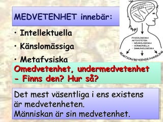 MEDVETENHET innebär: I ntellektuella K änslomässiga M etafysiska Omedvetenhet, undermedvetenhet -  F inns den? Hur så? Det mest väsentliga i ens existens  är medvetenheten.  Människan är sin medvetenhet. 