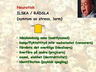 Neurotisk ILSKA / R ÄDSLA (symtom av stress, larm) •  känslomässig   vana (maktlyssnad) •  kamp/flyktattityd   inför medvetenhet   (censurera) •  förvänta det overkliga   (idealisera) •  överföra på andra (projicera) •  avund, elakhet (destruktivitet) •  identifikation (psykisk spegling) 