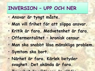 IN VERSION  –  UPP OCH NER Ansvar är tyngt måste. Man vill frihet för att slippa ansvar. Kritik är fara. Medvetenhet är fara. Offermentalitet  –  kronisk censur Man ska snabbt lösa mänskliga problem. Symtom ska bort. Närhet är fara. Kärlek betyder svaghet. Det okända är fara.  Trygghet är viktigare än glädje. 