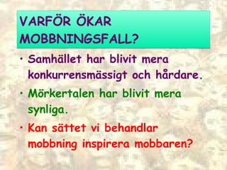 VARFÖR ÖKAR MOBBNINGSFALL? Samhället har blivit mera konkurrensmässigt och hårdare. Mörkertalen har blivit mera synliga. Kan sättet vi behandlar mobbning inspirera mobbaren? 