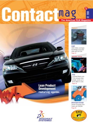 Contact
                                                           5

       mag




                                                           02 2008
                        The Americas PLM Magazine


                                feature




                                C&D
                                C&D Zodiac Leverages
                                Knowledge Corporate-
                                Wide with DS PLM
                                Page 10

                                success story




                                 SAIL
                                 Lockheed Martin puts
                                 F-35s onboard ships
                                 virtually, avoids up to
                                 $100 million in costs
                                 Page 18

    Lean Product
    Development
    Featuring Hyundai


                                PENTAIR WATER
                                Pentair Processes Flow
                                Faster with ENOVIA
                                Page 20
 