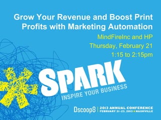 Grow Your Revenue and Boost Print
  Profits with Marketing Automation
                     MindFireInc and HP
                   Thursday, February 21
                          1:15 to 2:15pm
 