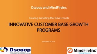 Dscoop and MindFireInc 
Creating marketing that drives results 
INNOVATIVE CUSTOMER BASE GROWTH 
PROGRAMS 
NOVEMBER 20, 2014 
 
