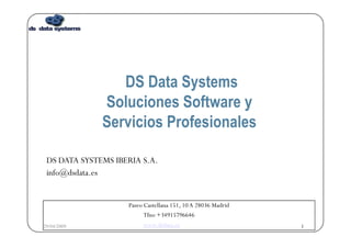 DS DATA SYSTEMS IBERIA S.A. [email_address] Paseo Castellana 151, 10 A 28036 Madrid Tfno +34915796646 www.dsdata.es DS Data Systems Soluciones Software y Servicios Profesionales 04/08/09 