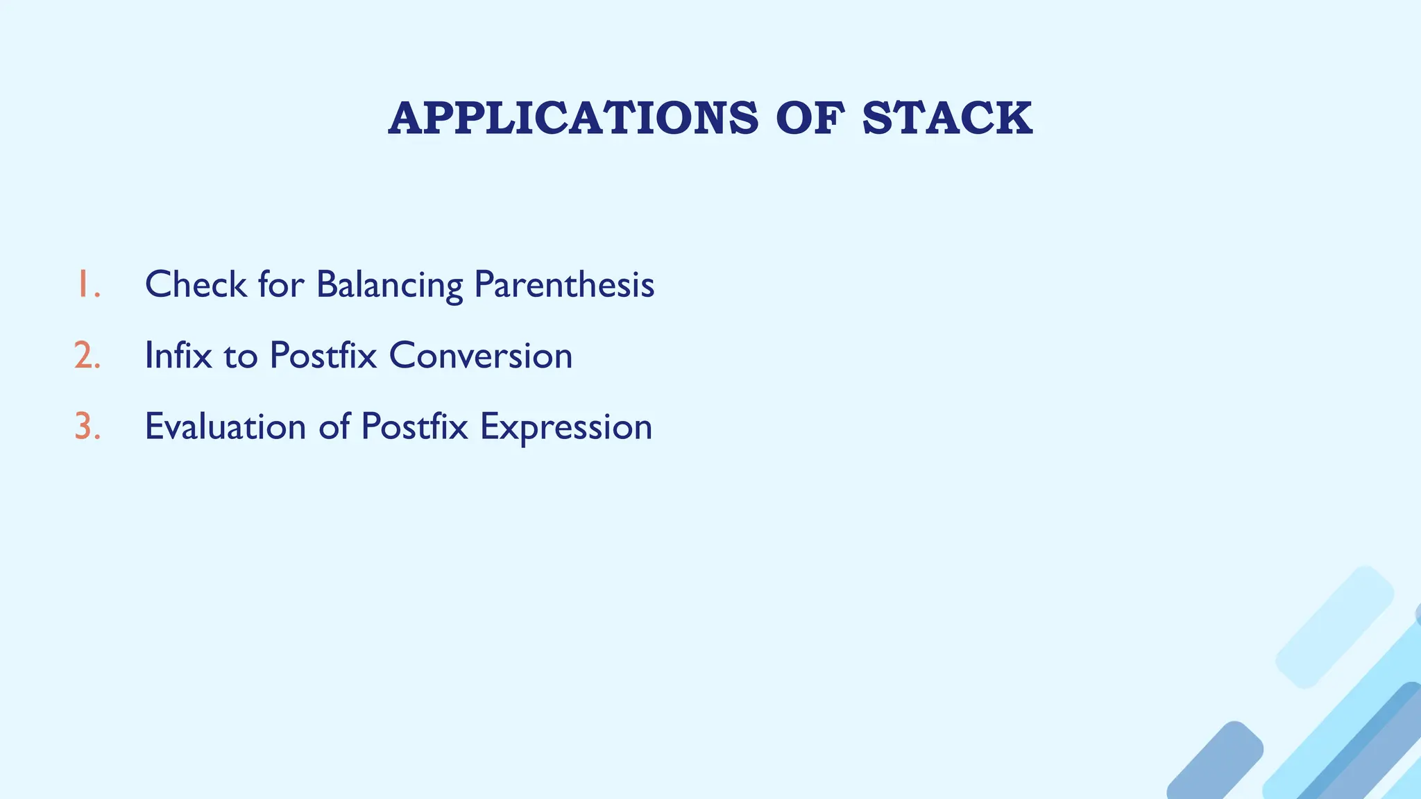 APPLICATIONS OF STACK
1. Check for Balancing Parenthesis
2. Infix to Postfix Conversion
3. Evaluation of Postfix Expression
 