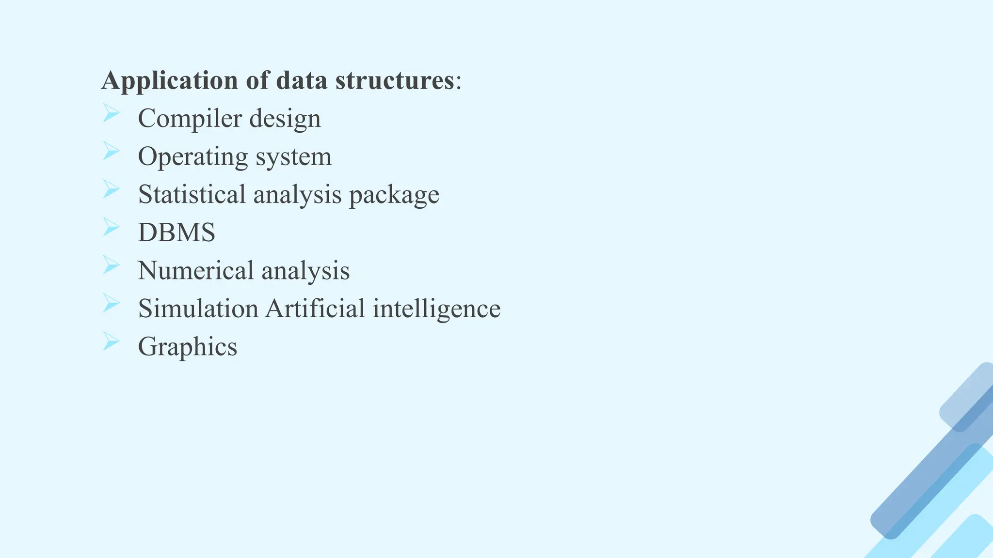 Application of data structures:
 Compiler design
 Operating system
 Statistical analysis package
 DBMS
 Numerical analysis
 Simulation Artificial intelligence
 Graphics
 