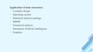 Application of data structures:
 Compiler design
 Operating system
 Statistical analysis package
 DBMS
 Numerical analysis
 Simulation Artificial intelligence
 Graphics
 