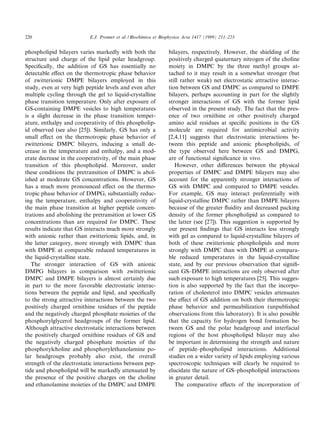 220                        E.J. Prenner et al. / Biochimica et Biophysica Acta 1417 (1999) 211^223


phospholipid bilayers varies markedly with both the              bilayers, respectively. However, the shielding of the
structure and charge of the lipid polar headgroup.               positively charged quaternary nitrogen of the choline
Speci¢cally, the addition of GS has essentially no               moiety in DMPC by the three methyl groups at-
detectable e¡ect on the thermotropic phase behavior              tached to it may result in a somewhat stronger (but
of zwitterionic DMPE bilayers employed in this                   still rather weak) net electrostatic attractive interac-
study, even at very high peptide levels and even after           tion between GS and DMPC as compared to DMPE
multiple cycling through the gel to liquid-crystalline           bilayers, perhaps accounting in part for the slightly
phase transition temperature. Only after exposure of             stronger interactions of GS with the former lipid
GS-containing DMPE vesicles to high temperatures                 observed in the present study. The fact that the pres-
is a slight decrease in the phase transition temper-             ence of two ornithine or other positively charged
ature, enthalpy and cooperativity of this phospholip-            amino acid residues at speci¢c positions in the GS
id observed (see also [25]). Similarly, GS has only a            molecule are required for antimicrobial activity
small e¡ect on the thermotropic phase behavior of                [2,4,11] suggests that electrostatic interactions be-
zwitterionic DMPC bilayers, inducing a small de-                 tween this peptide and anionic phospholipids, of
crease in the temperature and enthalpy, and a mod-               the type observed here between GS and DMPG,
erate decrease in the cooperativity, of the main phase           are of functional signi¢cance in vivo.
transition of this phospholipid. Moreover, under                    However, other di¡erences between the physical
these conditions the pretransition of DMPC is abol-              properties of DMPC and DMPE bilayers may also
ished at moderate GS concentrations. However, GS                 account for the apparently stronger interactions of
has a much more pronounced e¡ect on the thermo-                  GS with DMPC and compared to DMPE vesicles.
tropic phase behavior of DMPG, substantially reduc-              For example, GS may interact preferentially with
ing the temperature, enthalpy and cooperativity of               liquid-crystalline DMPC rather than DMPE bilayers
the main phase transition at higher peptide concen-              because of the greater £uidity and decreased packing
trations and abolishing the pretransition at lower GS            density of the former phospholipid as compared to
concentrations than are required for DMPC. These                 the latter (see [27]). This suggestion is supported by
results indicate that GS interacts much more strongly            our present ¢ndings that GS interacts less strongly
with anionic rather than zwitterionic lipids, and, in            with gel as compared to liquid-crystalline bilayers of
the latter category, more strongly with DMPC than                both of these zwitterionic phospholipids and more
with DMPE at comparable reduced temperatures in                  strongly with DMPC than with DMPE at compara-
the liquid-crystalline state.                                    ble reduced temperatures in the liquid-crystalline
   The stronger interaction of GS with anionic                   state, and by our previous observation that signi¢-
DMPG bilayers in comparison with zwitterionic                    cant GS^DMPE interactions are only observed after
DMPC and DMPE bilayers is almost certainly due                   such exposure to high temperatures [25]. This sugges-
in part to the more favorable electrostatic interac-             tion is also supported by the fact that the incorpo-
tions between the peptide and lipid, and speci¢cally             ration of cholesterol into DMPC vesicles attenuates
to the strong attractive interactions between the two            the e¡ect of GS addition on both their thermotropic
positively charged ornithine residues of the peptide             phase behavior and permeabilization (unpublished
and the negatively charged phosphate moieties of the             observations from this laboratory). It is also possible
phosphorylglycerol headgroups of the former lipid.               that the capacity for hydrogen bond formation be-
Although attractive electrostatic interactions between           tween GS and the polar headgroup and interfacial
the positively charged ornithine residues of GS and              regions of the host phospholipid bilayer may also
the negatively charged phosphate moieties of the                 be important in determining the strength and nature
phosphorylcholine and phosphorylethanolamine po-                 of peptide^phospholipid interactions. Additional
lar headgroups probably also exist, the overall                  studies on a wider variety of lipids employing various
strength of the electrostatic interactions between pep-          spectroscopic techniques will clearly be required to
tide and phospholipid will be markedly attenuated by             elucidate the nature of GS^phospholipid interactions
the presence of the positive charges on the choline              in greater detail.
and ethanolamine moieties of the DMPC and DMPE                      The comparative e¡ects of the incorporation of
 