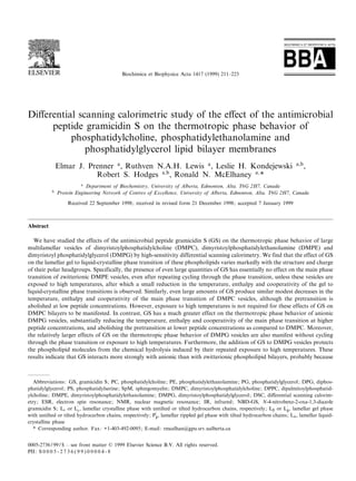 Biochimica et Biophysica Acta 1417 (1999) 211^223




Di¡erential scanning calorimetric study of the e¡ect of the antimicrobial
     peptide gramicidin S on the thermotropic phase behavior of
          phosphatidylcholine, phosphatidylethanolamine and
              phosphatidylglycerol lipid bilayer membranes
               Elmar J. Prenner a , Ruthven N.A.H. Lewis a , Leslie H. Kondejewski                                           aYb
                                                                                                                                   ,
                          Robert S. Hodges aYb , Ronald N. McElhaney aY *
                         a
                           Department of Biochemistry, University of Alberta, Edmonton, Alta. T6G 2H7, Canada
           b
               Protein Engineering Network of Centres of Excellence, University of Alberta, Edmonton, Alta. T6G 2H7, Canada

                   Received 22 September 1998; received in revised form 21 December 1998; accepted 7 January 1999



Abstract

   We have studied the effects of the antimicrobial peptide gramicidin S (GS) on the thermotropic phase behavior of large
multilamellar vesicles of dimyristoylphosphatidylcholine (DMPC), dimyristoylphosphatidylethanolamine (DMPE) and
dimyristoyl phosphatidylglycerol (DMPG) by high-sensitivity differential scanning calorimetry. We find that the effect of GS
on the lamellar gel to liquid-crystalline phase transition of these phospholipids varies markedly with the structure and charge
of their polar headgroups. Specifically, the presence of even large quantities of GS has essentially no effect on the main phase
transition of zwitterionic DMPE vesicles, even after repeating cycling through the phase transition, unless these vesicles are
exposed to high temperatures, after which a small reduction in the temperature, enthalpy and cooperativity of the gel to
liquid-crystalline phase transitions is observed. Similarly, even large amounts of GS produce similar modest decreases in the
temperature, enthalpy and cooperativity of the main phase transition of DMPC vesicles, although the pretransition is
abolished at low peptide concentrations. However, exposure to high temperatures is not required for these effects of GS on
DMPC bilayers to be manifested. In contrast, GS has a much greater effect on the thermotropic phase behavior of anionic
DMPG vesicles, substantially reducing the temperature, enthalpy and cooperativity of the main phase transition at higher
peptide concentrations, and abolishing the pretransition at lower peptide concentrations as compared to DMPC. Moreover,
the relatively larger effects of GS on the thermotropic phase behavior of DMPG vesicles are also manifest without cycling
through the phase transition or exposure to high temperatures. Furthermore, the addition of GS to DMPG vesicles protects
the phospholipid molecules from the chemical hydrolysis induced by their repeated exposure to high temperatures. These
results indicate that GS interacts more strongly with anionic than with zwitterionic phospholipid bilayers, probably because



   Abbreviations: GS, gramicidin S; PC, phosphatidylcholine; PE, phosphatidylethanolamine; PG, phosphatidylglycerol; DPG, diphos-
phatidylglycerol; PS, phosphatidylserine ; SpM, sphingomyelin; DMPC, dimyristoylphosphatidylcholine ; DPPC, dipalmitoylphosphatid-
ylcholine ; DMPE, dimyristoylphosphatidylethanolamine ; DMPG, dimyristoylphosphatidylglycerol ; DSC, di¡erential scanning calorim-
etry; ESR, electron spin resonance; NMR, nuclear magnetic resonance; IR, infrared; NBD-GS, N-4-nitrobenz-2-oxa-1,3-diazole
                        H                                                                                               H
gramicidin S; Lc or Lc , lamellar crystalline phase with untilted or tilted hydrocarbon chains, respectively; LL or LL , lamellar gel phase
                                                           H
with untilted or tilted hydrocarbon chains, respectively; PL , lamellar rippled gel phase with tilted hydrocarbon chains; LK , lamellar liquid-
crystalline phase
   * Corresponding author. Fax: +1-403-492-0095; E-mail: rmcelhan@gpu.srv.ualberta.ca


0005-2736 / 99 / $ ^ see front matter ß 1999 Elsevier Science B.V. All rights reserved.
PII: S 0 0 0 5 - 2 7 3 6 ( 9 9 ) 0 0 0 0 4 - 8
 