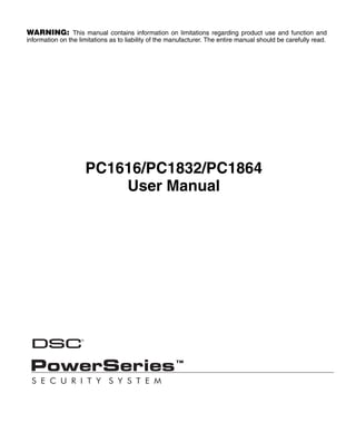 WARNING: This manual contains information on limitations regarding product use and function and
information on the limitations as to liability of the manufacturer. The entire manual should be carefully read.




                     PC1616/PC1832/PC1864
                         User Manual
 