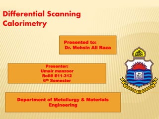 Differential Scanning
Calorimetry
Presented to:
Dr. Mohsin Ali Raza

Presenter:
Umair manzoor
Roll# E11-312
6th Semester

Department of Metallurgy & Materials
Engineering

 