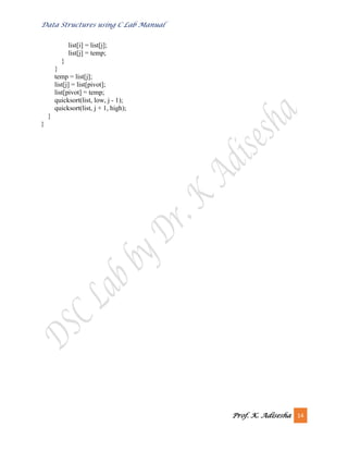 Data Structures using C Lab Manual
Prof. K. Adisesha 14
list[i] = list[j];
list[j] = temp;
}
}
temp = list[j];
list[j] = list[pivot];
list[pivot] = temp;
quicksort(list, low, j - 1);
quicksort(list, j + 1, high);
}
}
 