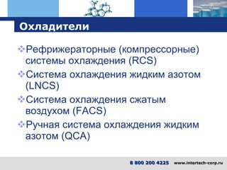 Охладители Рефрижераторные (компрессорные) системы охлаждения  (RCS) Система охлаждения жидким азотом  (LNCS) Система охлаждения сжатым воздухом  (FACS) Ручная система охлаждения жидким азотом  (QCA) 8 800 200 4225   www.intertech-corp.ru 