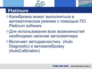 Platinum Калибровка может выполняться в автоматическом режиме с помощью ПО  Platinum software Для использования всех возможностей необходимо наличие автосамплера Включает автодиагностику  ( Auto Diagnostic ) и автокалибровку   ( AutoCalibration ) 8 800 200 4225   www.intertech-corp.ru 