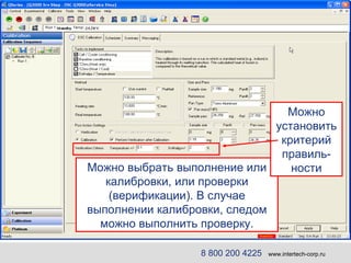 Можно выбрать выполнение или калибровки, или проверки (верификации). В случае выполнении калибровки, следом можно выполнить проверку. Можно установить критерий правиль-ности 8 800 200 4225   www.intertech-corp.ru 