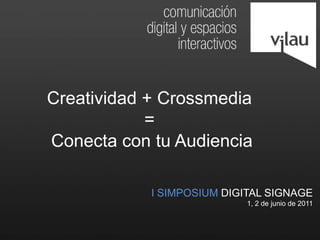 Creatividad + Crossmedia =  Conecta con tu Audiencia I SIMPOSIUM DIGITAL SIGNAGE 1, 2 de junio de 2011 
