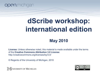 dScribe workshop: international edition May 2010 License:  Unless otherwise noted, this material is made available under the terms of the  Creative Commons Attribution 3.0 License :  http://creativecommons.org/licenses/by/3.0/  © Regents of the University of Michigan, 2010 