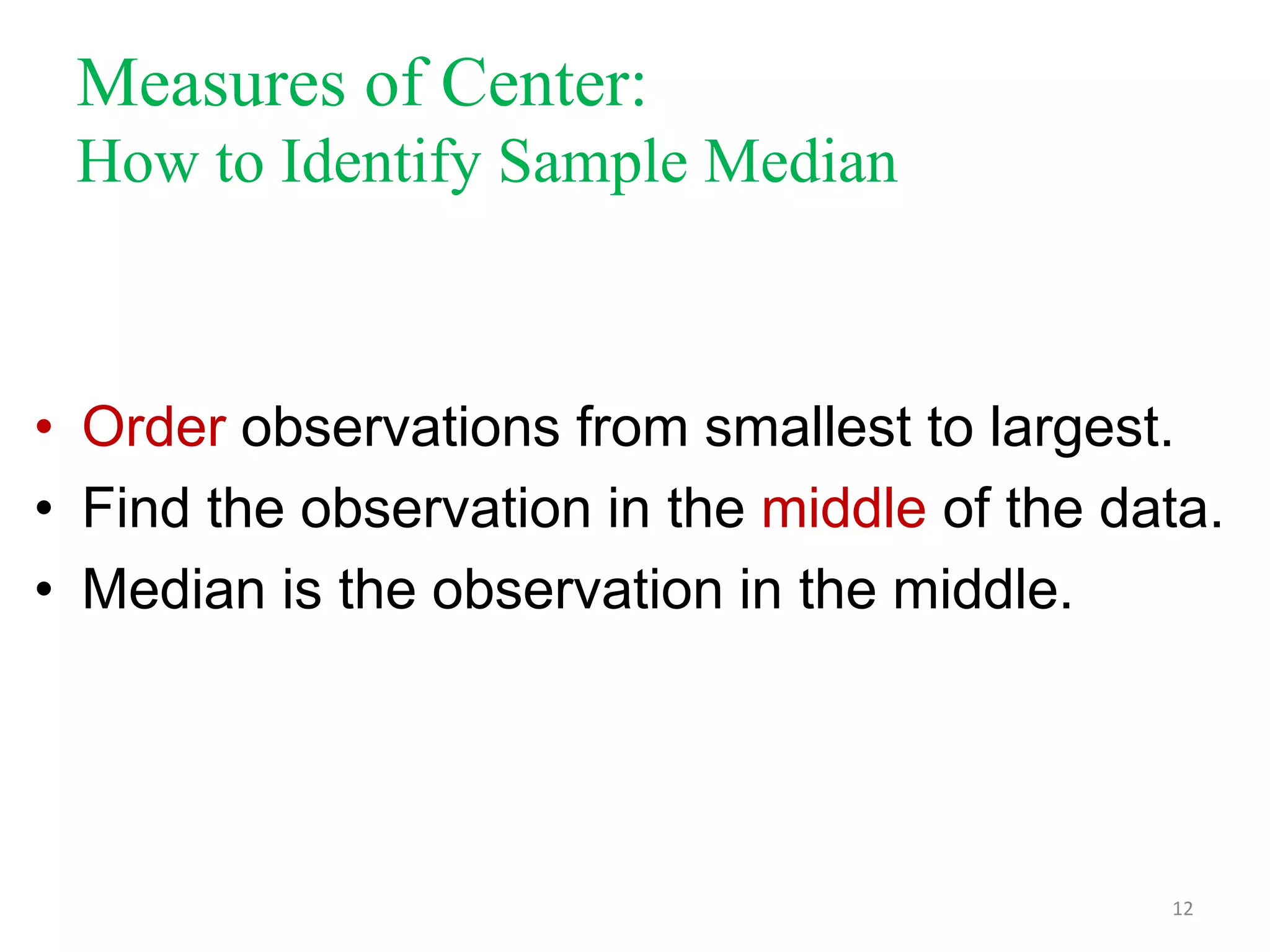 Measures of Center:
How to Identify Sample Median

• Order observations from smallest to largest.
• Find the observation in the middle of the data.
• Median is the observation in the middle.

12

 