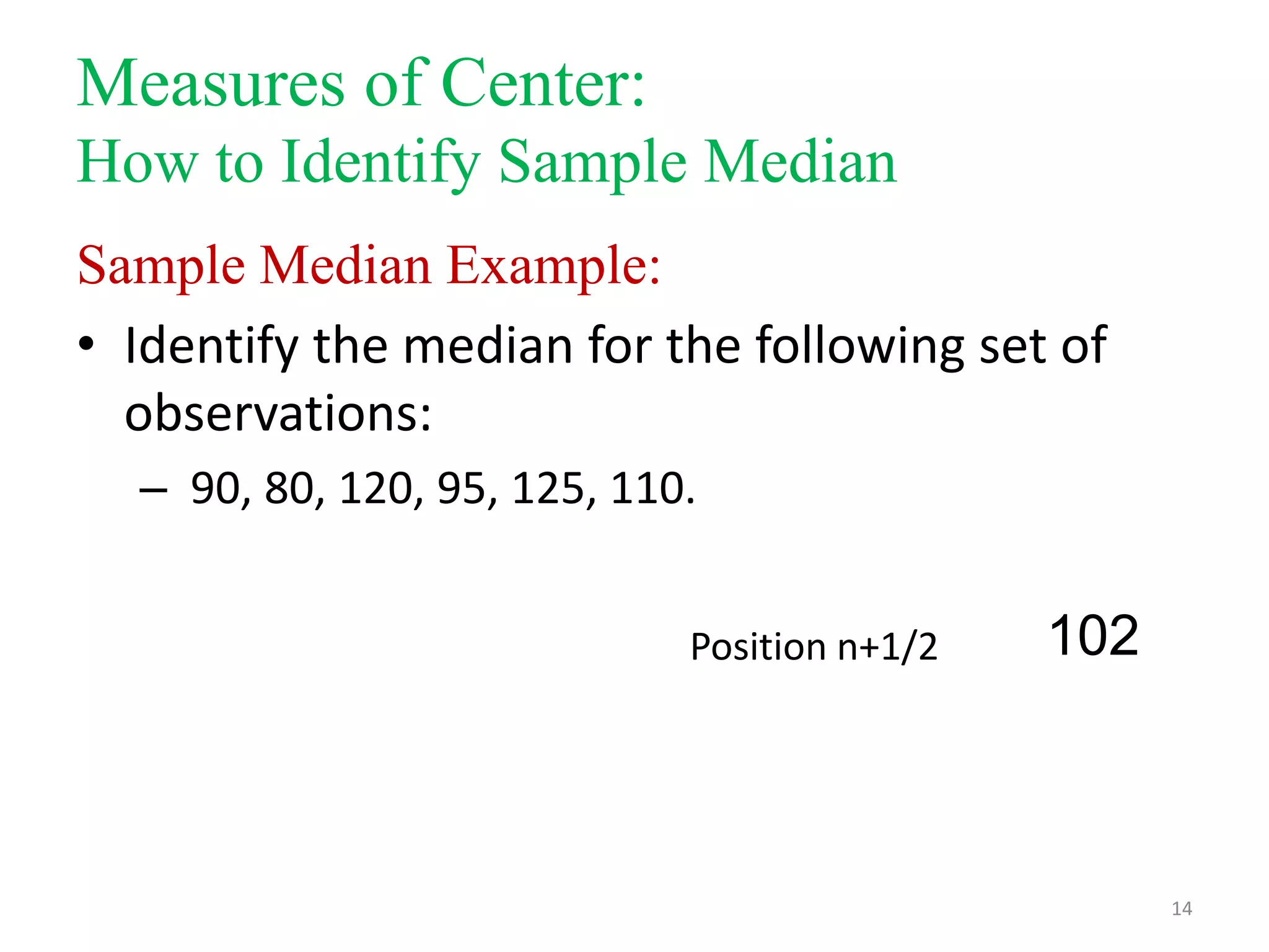 Measures of Center:
How to Identify Sample Median
Sample Median Example:
• Identify the median for the following set of
observations:
– 90, 80, 120, 95, 125, 110.
Position n+1/2

102

14

 