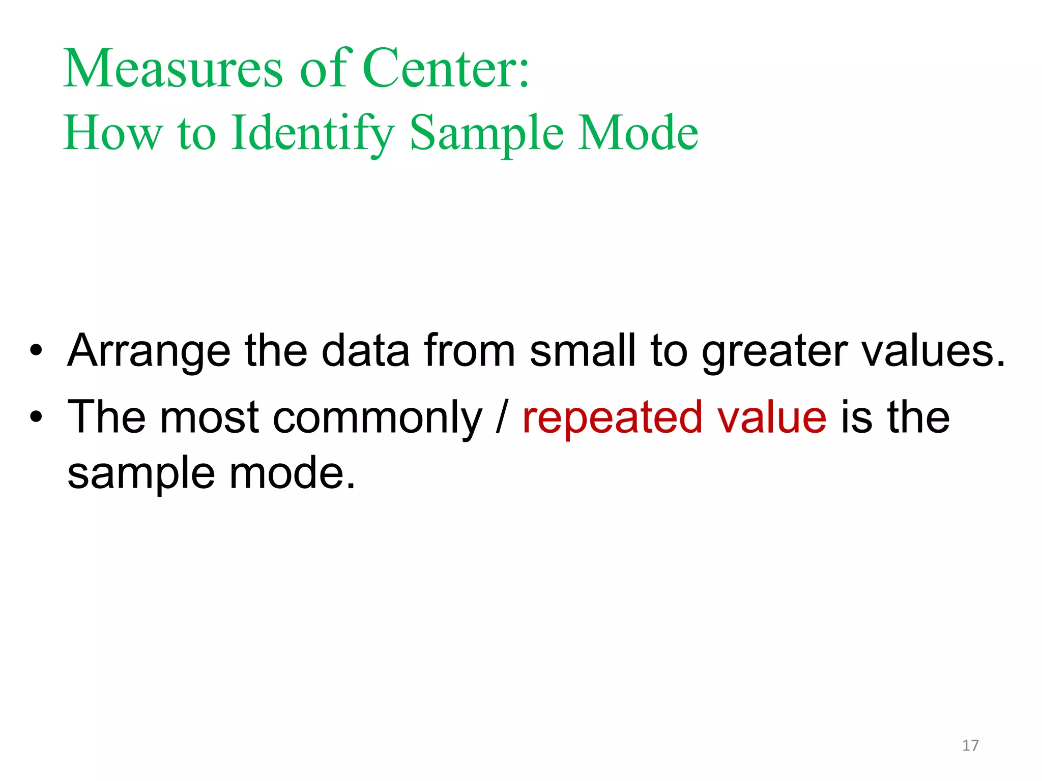 Measures of Center:
How to Identify Sample Mode

• Arrange the data from small to greater values.
• The most commonly / repeated value is the
sample mode.

17

 