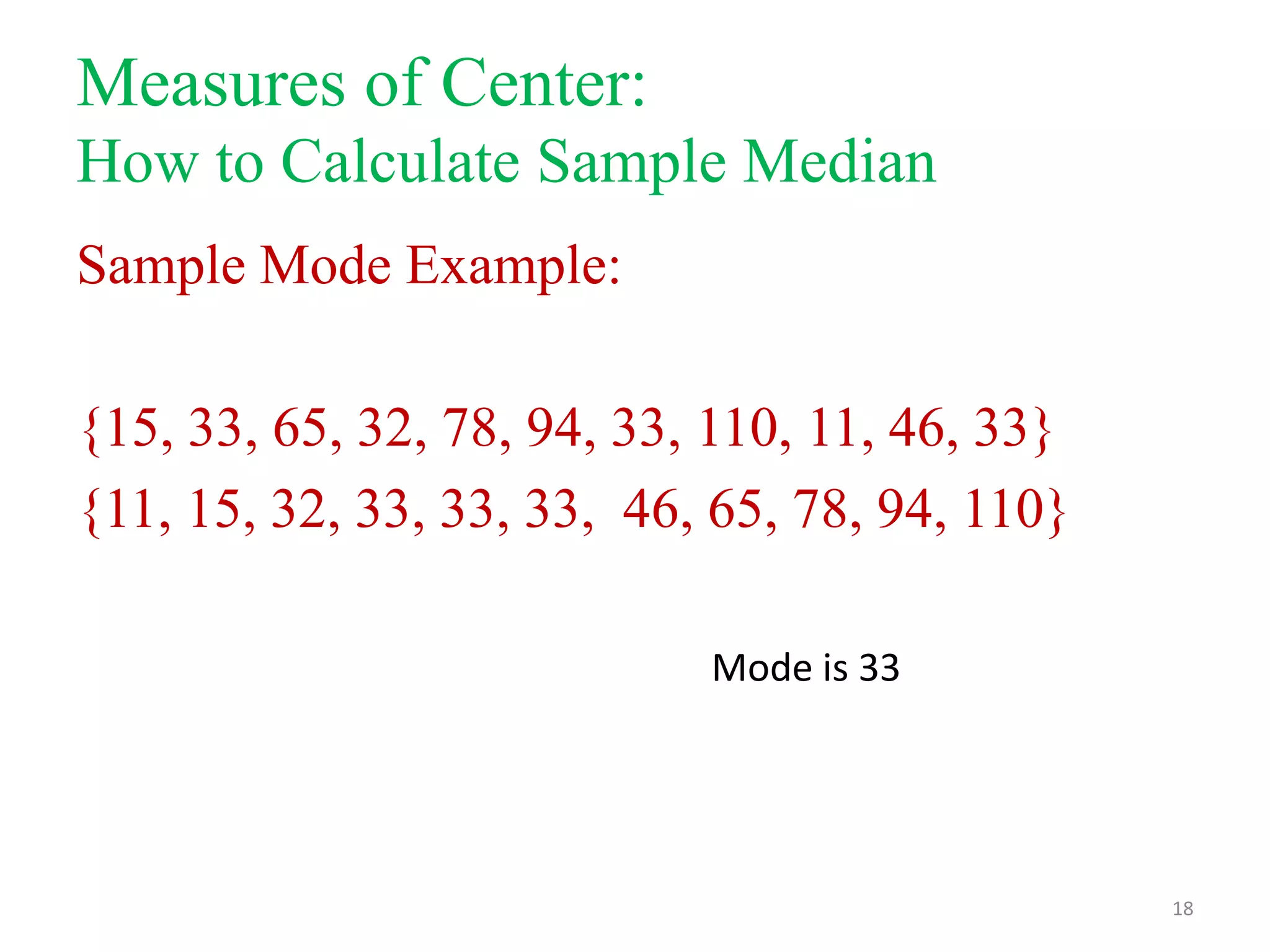 Measures of Center:
How to Calculate Sample Median
Sample Mode Example:
{15, 33, 65, 32, 78, 94, 33, 110, 11, 46, 33}
{11, 15, 32, 33, 33, 33, 46, 65, 78, 94, 110}
Mode is 33

18

 