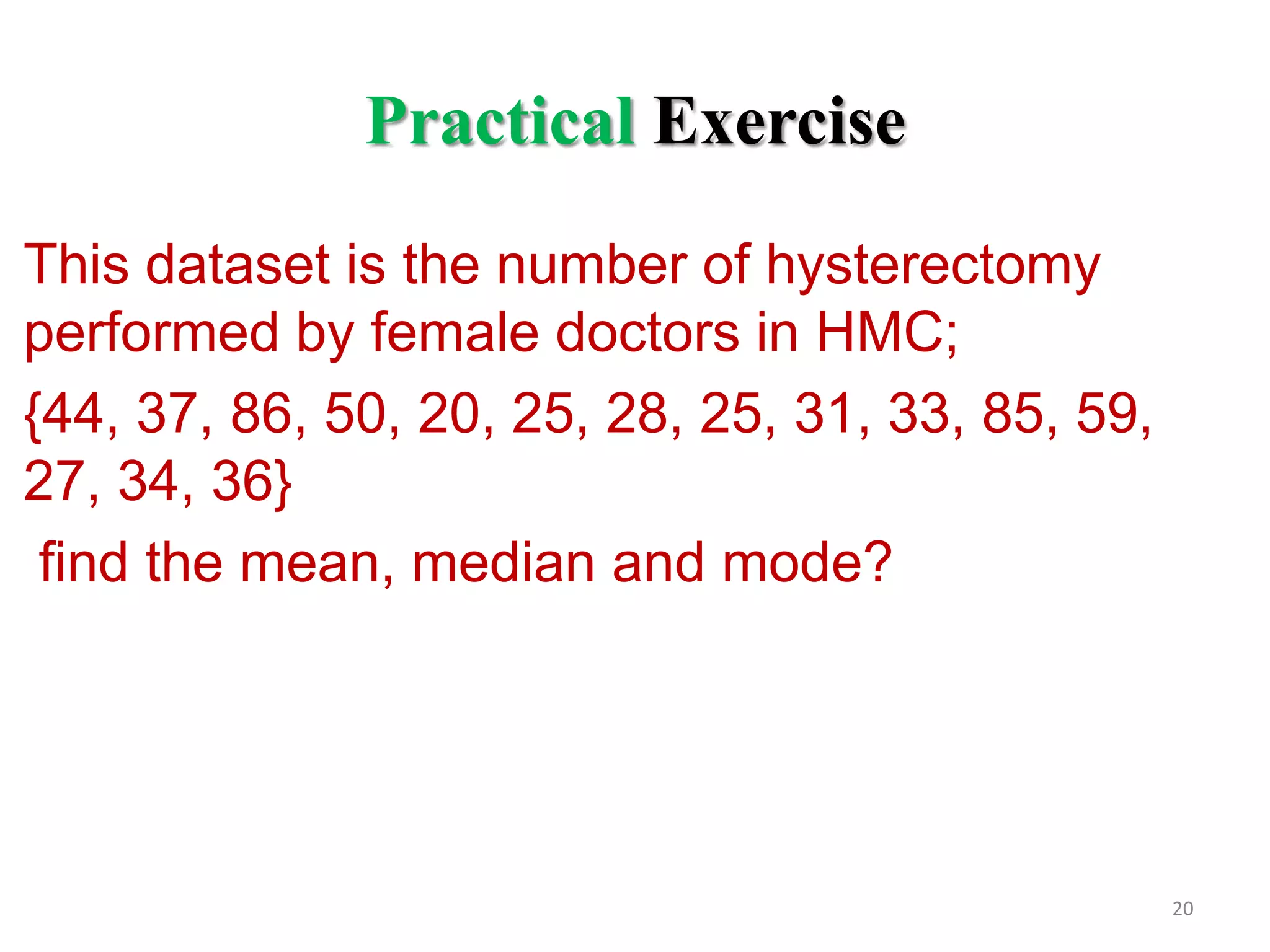Practical Exercise
This dataset is the number of hysterectomy
performed by female doctors in HMC;
{44, 37, 86, 50, 20, 25, 28, 25, 31, 33, 85, 59,
27, 34, 36}
find the mean, median and mode?

20

 