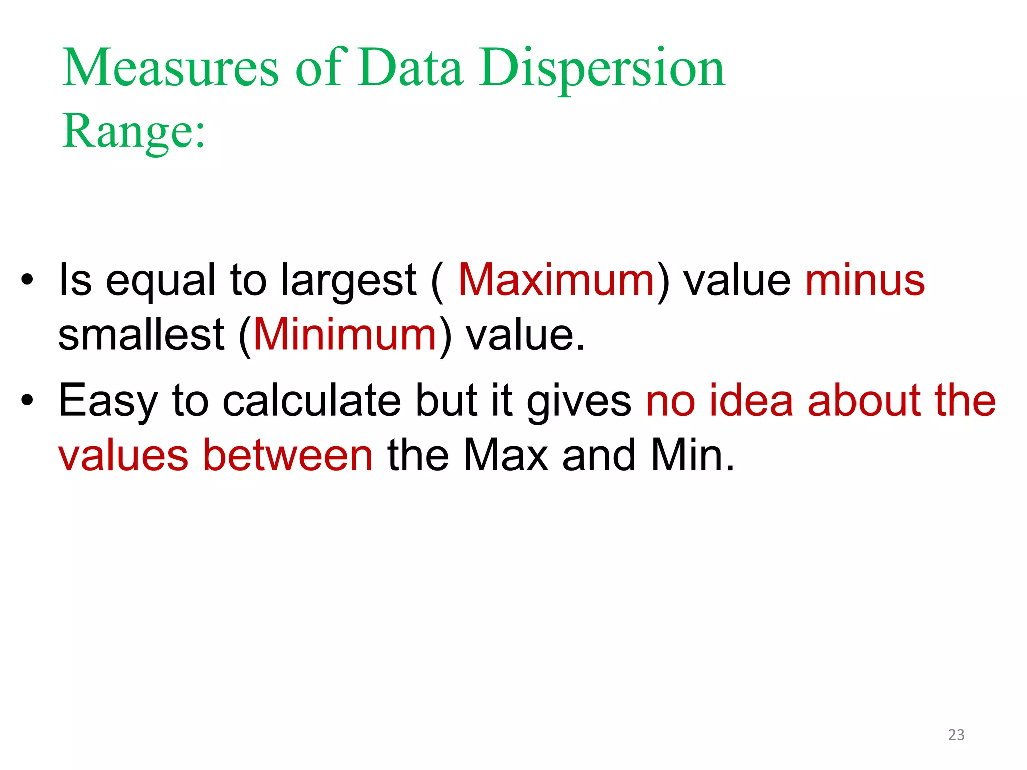 Measures of Data Dispersion
Range:
• Is equal to largest ( Maximum) value minus
smallest (Minimum) value.
• Easy to calculate but it gives no idea about the
values between the Max and Min.

23

 