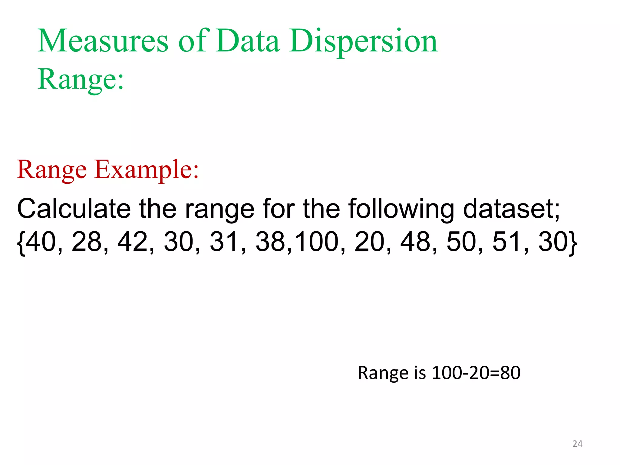 Measures of Data Dispersion
Range:
Range Example:
Calculate the range for the following dataset;
{40, 28, 42, 30, 31, 38,100, 20, 48, 50, 51, 30}

Range is 100-20=80

24

 