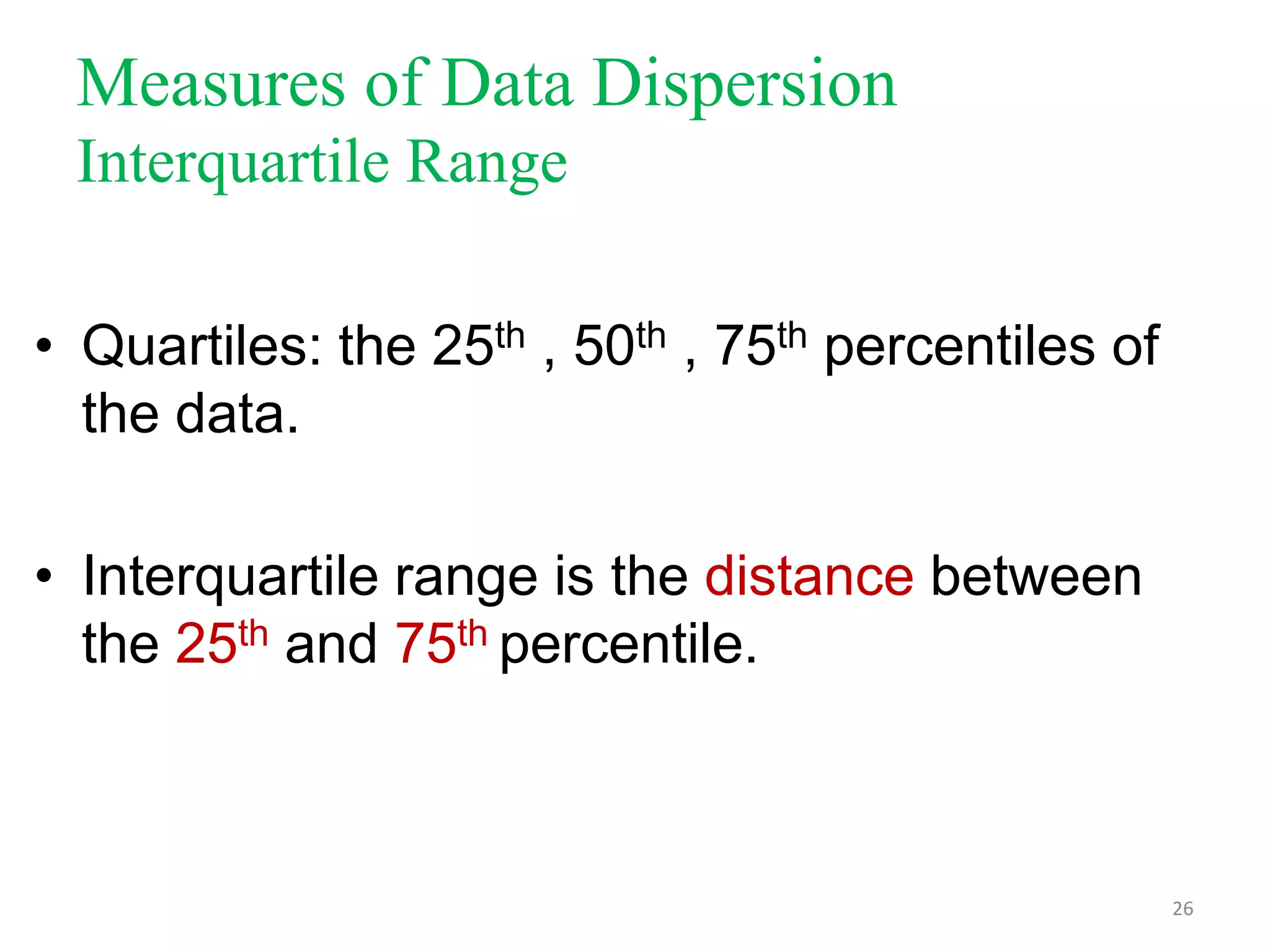 Measures of Data Dispersion
Interquartile Range
• Quartiles: the 25th , 50th , 75th percentiles of
the data.
• Interquartile range is the distance between
the 25th and 75th percentile.

26

 