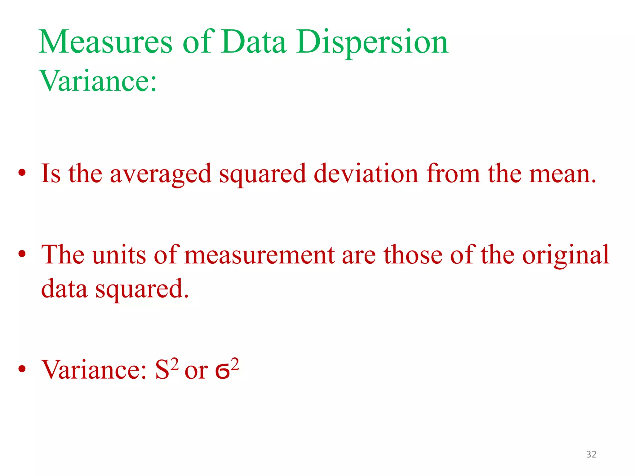 Measures of Data Dispersion
Variance:
• Is the averaged squared deviation from the mean.
• The units of measurement are those of the original
data squared.
• Variance: S2 or ϭ2
32

 