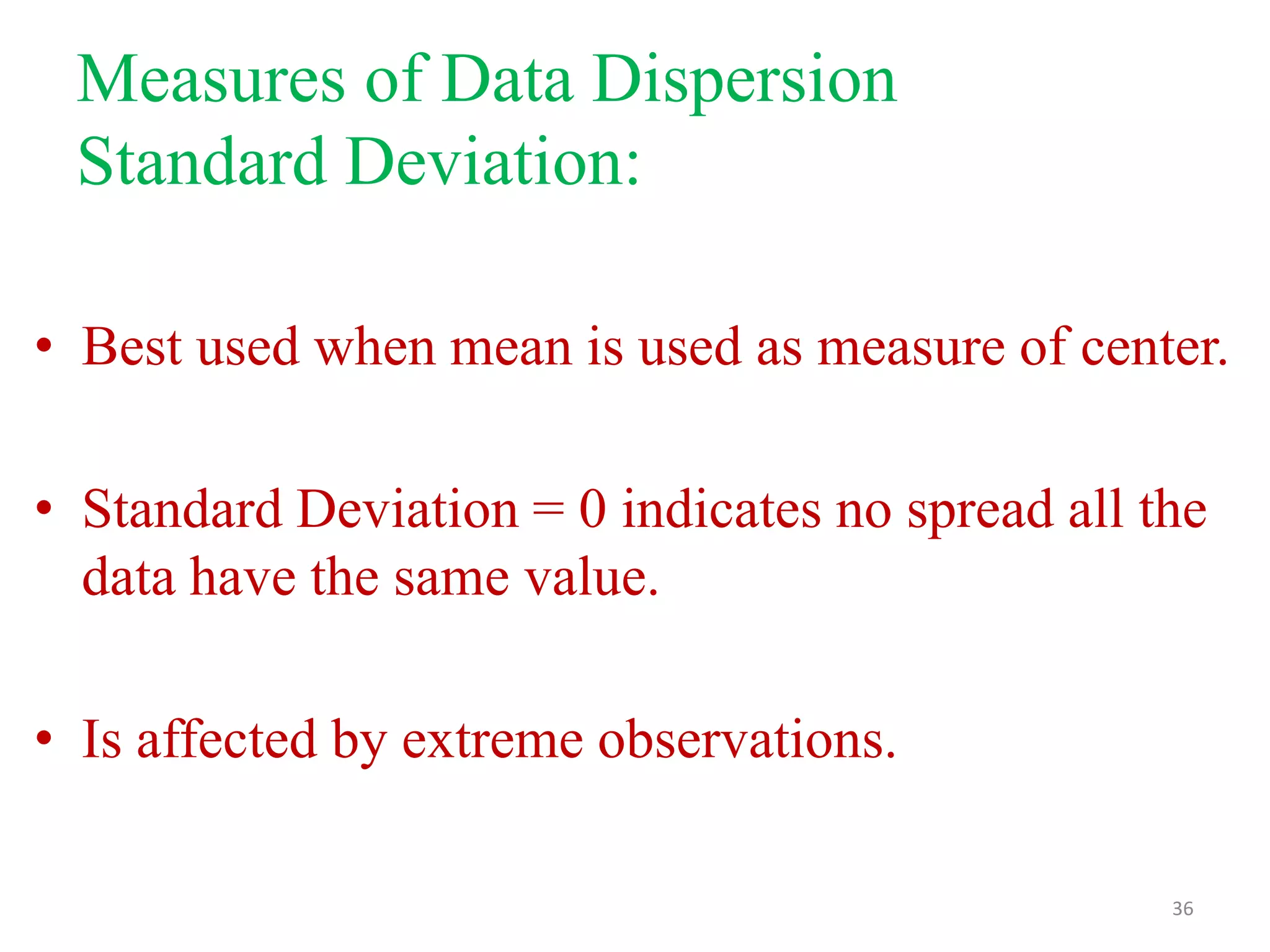 Measures of Data Dispersion
Standard Deviation:
• Best used when mean is used as measure of center.
• Standard Deviation = 0 indicates no spread all the
data have the same value.
• Is affected by extreme observations.
36

 