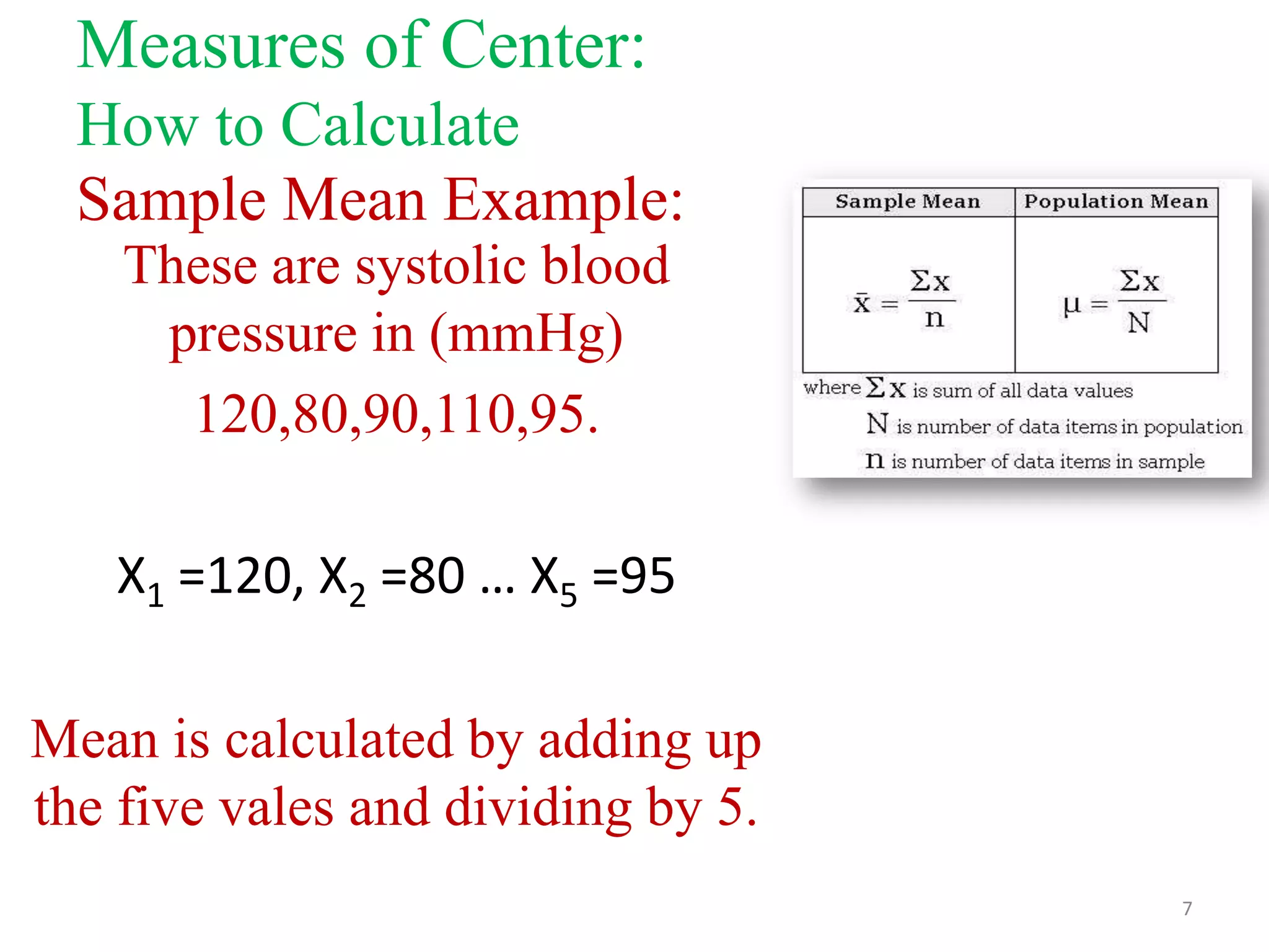 Measures of Center:
How to Calculate
Sample Mean Example:
These are systolic blood
pressure in (mmHg)
120,80,90,110,95.
X1 =120, X2 =80 … X5 =95
Mean is calculated by adding up
the five vales and dividing by 5.
7

 