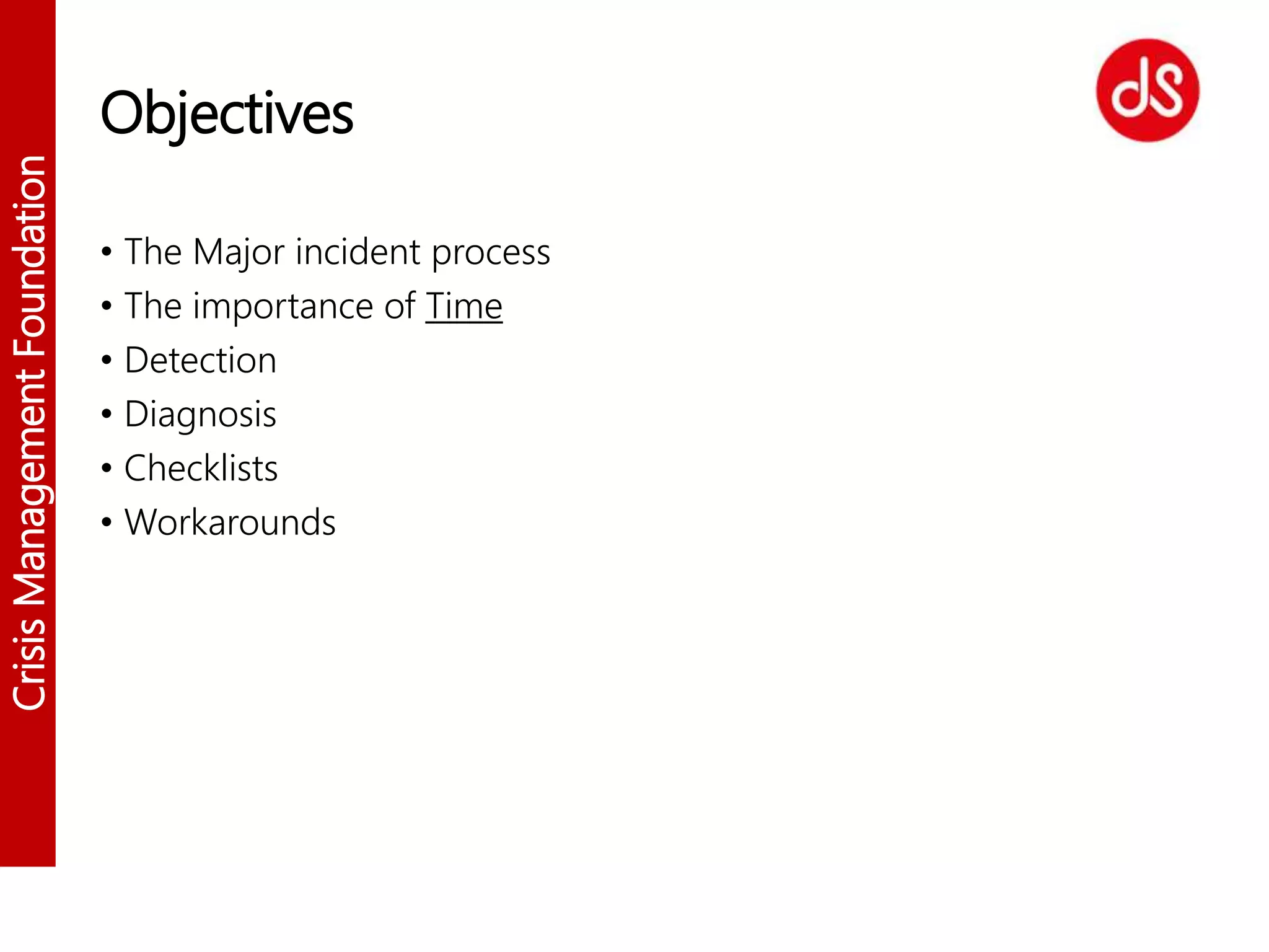 CrisisManagementFoundation
Objectives
• The Major incident process
• The importance of Time
• Detection
• Diagnosis
• Checklists
• Workarounds
 