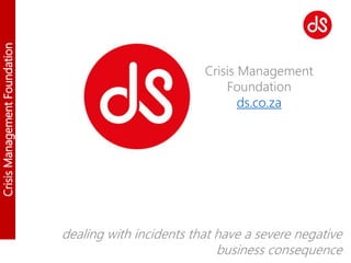 CrisisManagementFoundation
Crisis Management
Foundation
ds.co.za
dealing with incidents that have a severe negative
business consequence
 