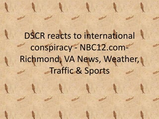 DSCR reacts to international
   conspiracy - NBC12.com-
Richmond, VA News, Weather,
       Traffic & Sports
 
