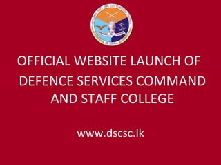 www.dscsc.lk OFFICIAL WEBSITE LAUNCH OF  DEFENCE SERVICES COMMAND AND STAFF COLLEGE 