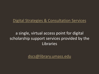 Digital Strategies & Consultation Services

   a single, virtual access point for digital
scholarship support services provided by the
                   Libraries

          dscs@library.umass.edu
 