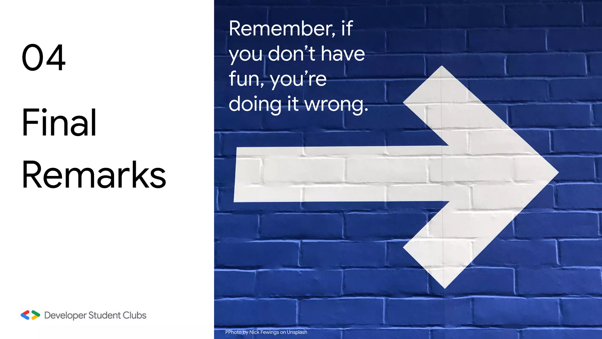 04
Final
Remarks
PPhoto by Nick Fewings on Unsplash
Remember, if
you don’t have
fun, you’re
doing it wrong.
 