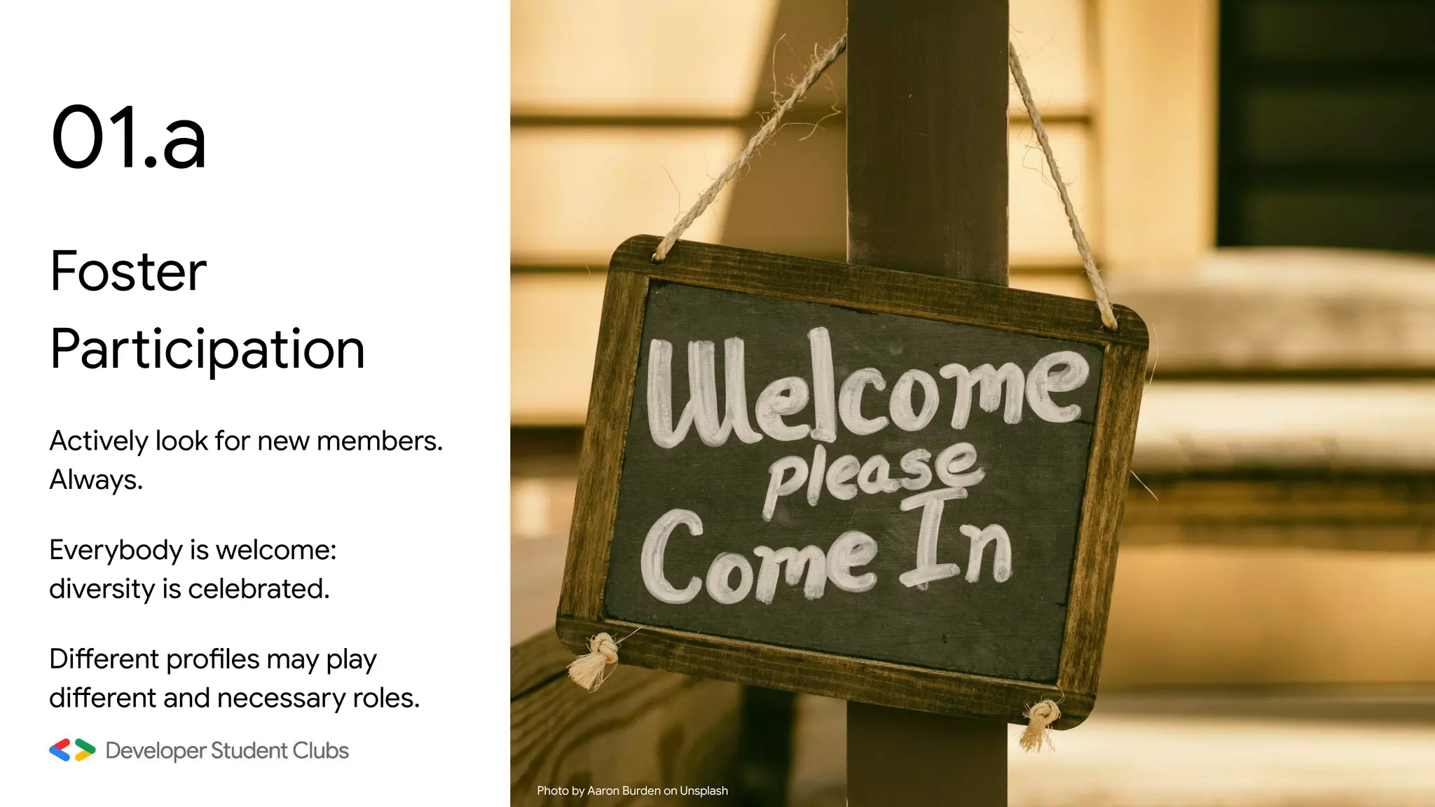 01.a
Foster
Participation
Actively look for new members.
Always.
Everybody is welcome:
diversity is celebrated.
Different profiles may play
different and necessary roles.
Photo by Aaron Burden on Unsplash
 